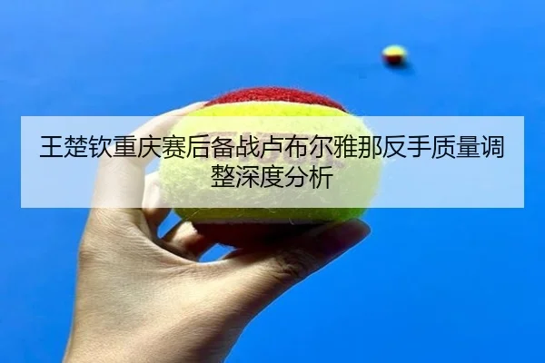 wang-chu-qin-chong-qing-sai-hou-bei-zhan-lu-bu-er-ya-na-fan-shou-zhi-liang-tiao-zheng-shen-du-fen-xi-2-851.jpg